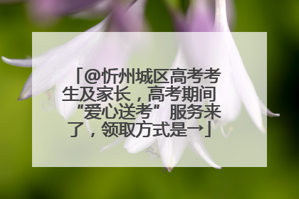 @忻州城区高考考生及家长，高考期间“爱心送考”服务来了，领取方式是→