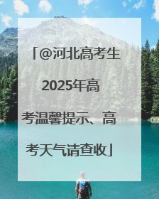 @河北高考生 2025年高考温馨提示、高考天气请查收