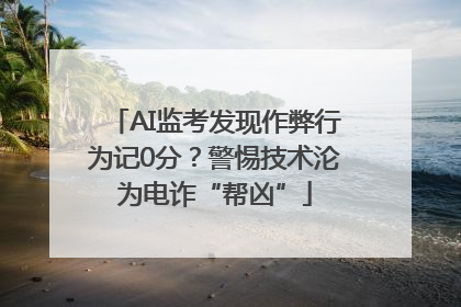 AI监考发现作弊行为记0分？警惕技术沦为电诈“帮凶”