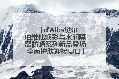d'Alba黛尔珀维他焕彩与水润隔离防晒系列新品登场全面护肤迎接夏日